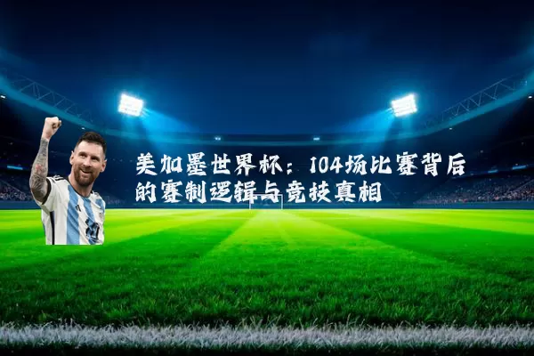 美加墨世界杯:104场比赛背后的赛制逻辑与竞技真相