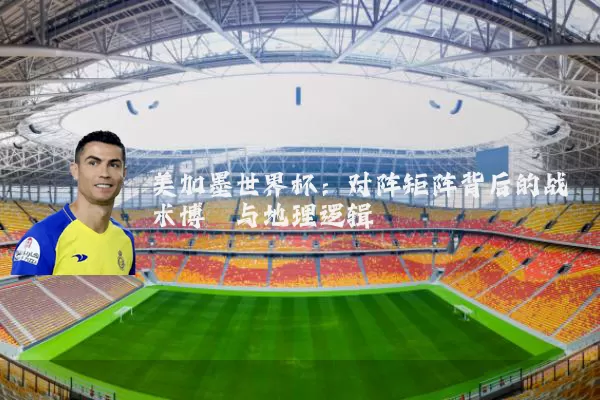 美加墨世界杯:对阵矩阵背后的战术博弈与地理逻辑
